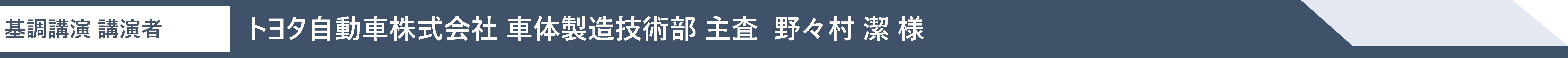 基調講演 講演者 トヨタ自動車株式会社 車体製造技術部 主査  野々村 潔 様