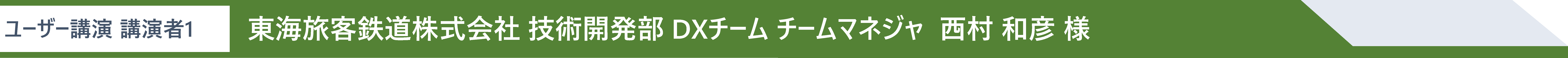 ユーザー講演 講演者1 東海旅客鉄道株式会社 技術開発部 DXチーム チームマネジャ  西村 和彦 様