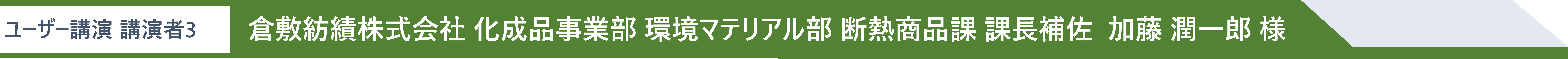 ユーザー講演 講演者3 倉敷紡績株式会社 化成品事業部 環境マテリアル部 断熱商品課 課長補佐  加藤 潤一郎 様