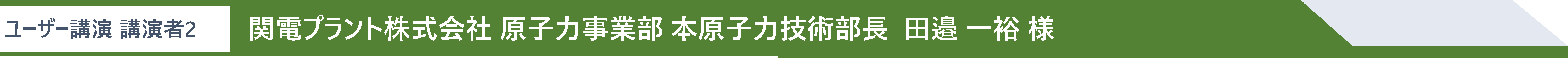 ユーザー講演 講演者2 関電プラント株式会社 原子力事業部 本原子力技術部長  田邉 一裕 様